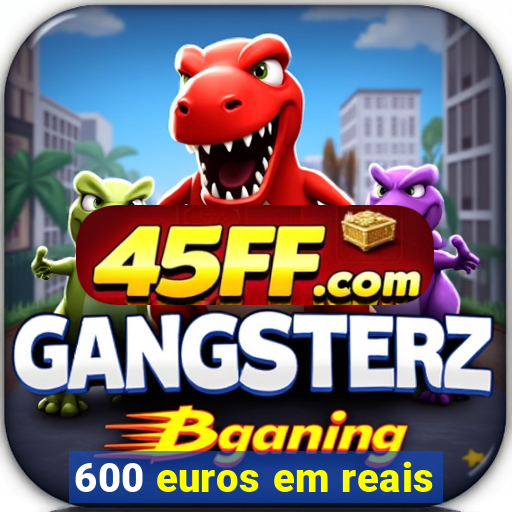 600 euros em reais